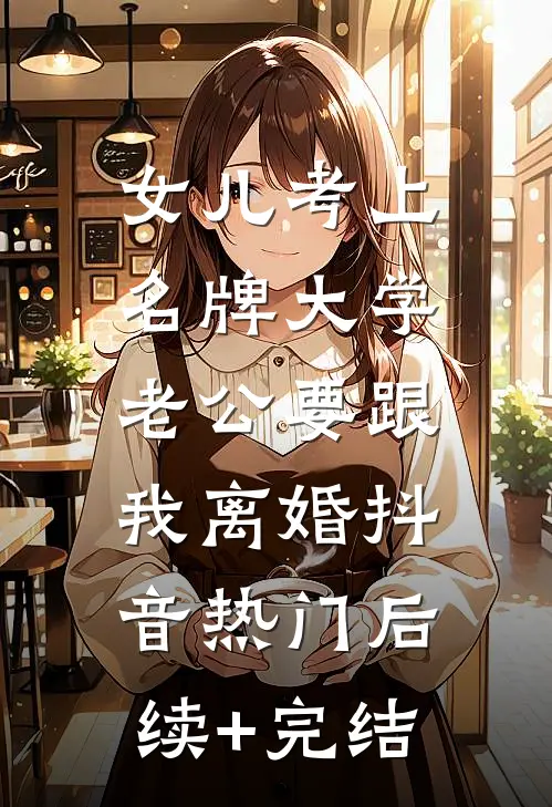 女儿考上名牌大学，老公要跟我离婚抖音热门后续+完结