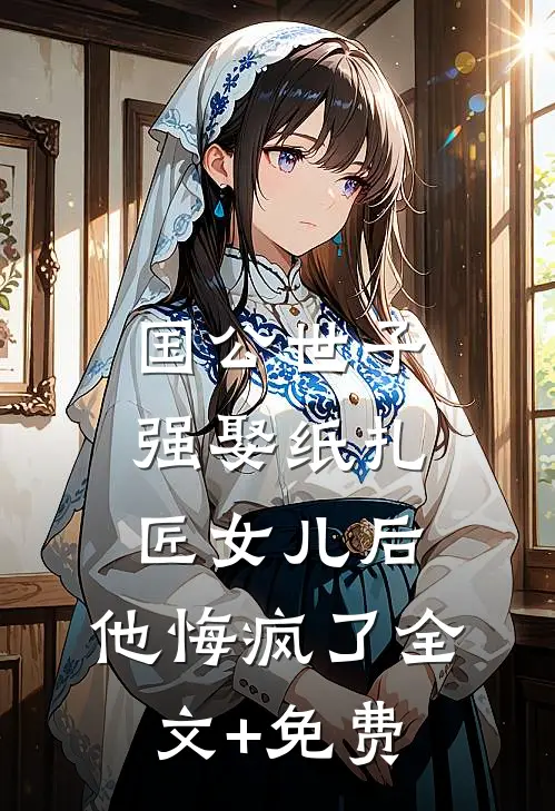 国公世子强娶纸扎匠女儿后，他悔疯了全文+免费