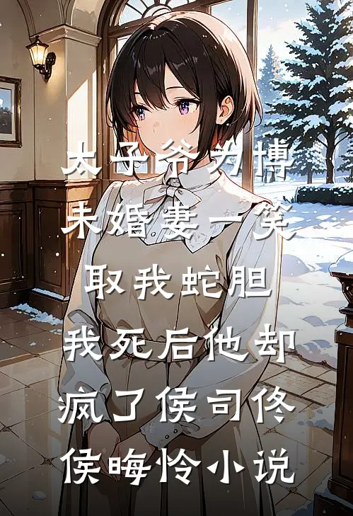 太子爷为博未婚妻一笑取我蛇胆，我死后他却疯了侯司佟侯晦怜小说