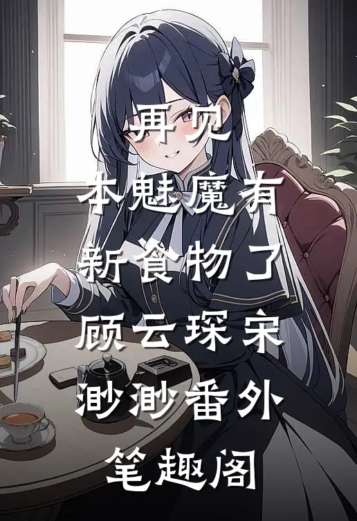 再见，本魅魔有新食物了：顾云琛宋渺渺番外笔趣阁