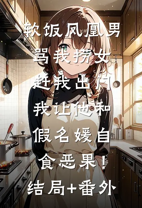 软饭凤凰男骂我捞女赶我出门，我让他和假名媛自食恶果！结局+番外