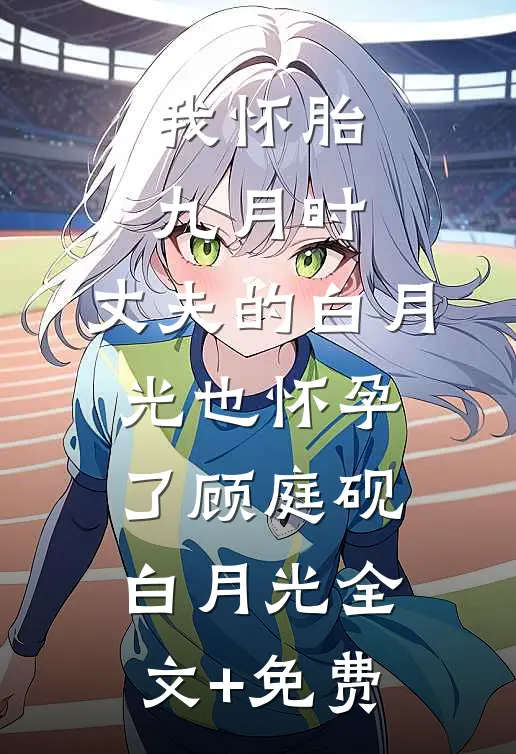 我怀胎九月时，丈夫的白月光也怀孕了顾庭砚白月光全文+免费