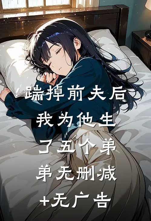 踹掉前夫后，我为他生了五个弟弟无删减+无广告