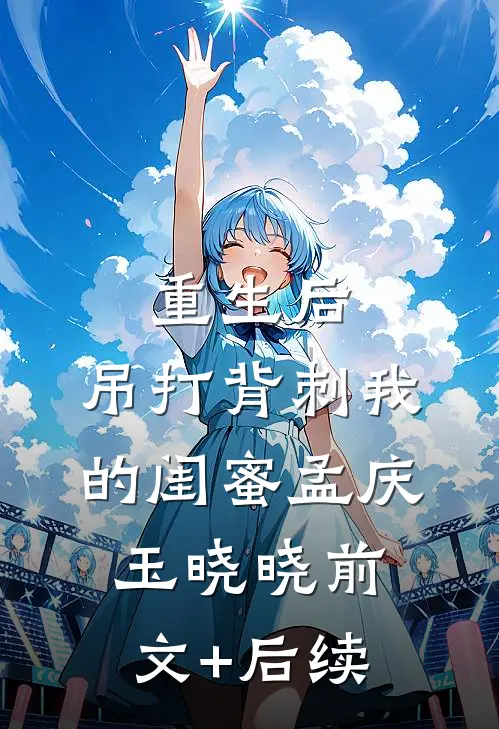 重生后，吊打背刺我的闺蜜孟庆玉晓晓前文+后续