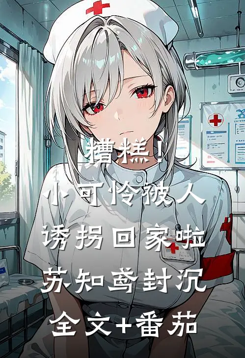 糟糕！小可怜被人诱拐回家啦苏知鸢封沉全文+番茄