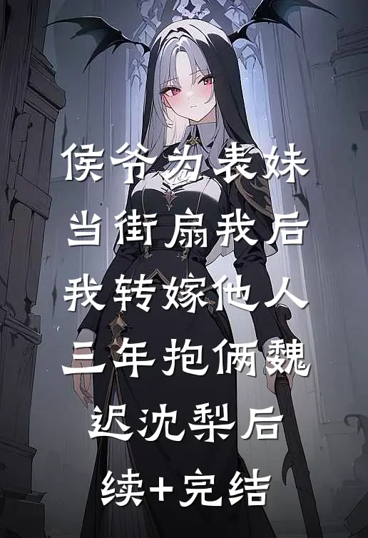 侯爷为表妹当街扇我后，我转嫁他人三年抱俩魏迟沈梨后续+完结