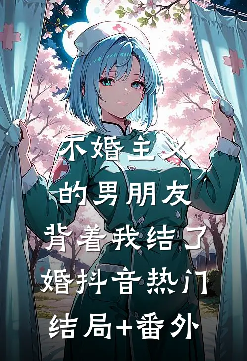 不婚主义的男朋友，背着我结了婚抖音热门结局+番外