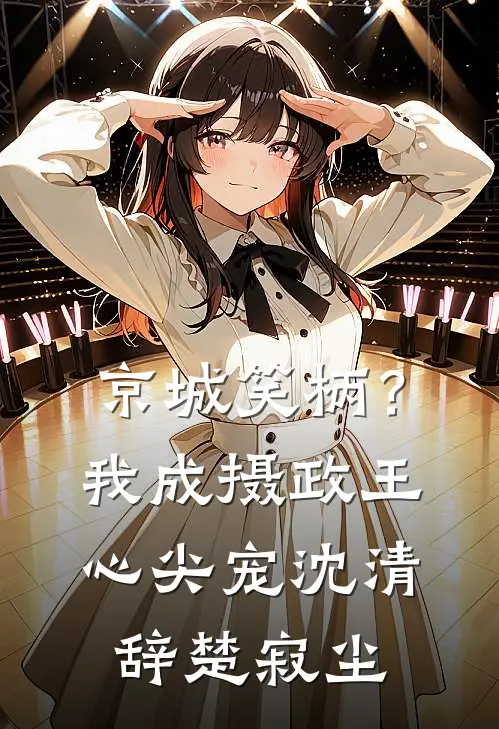 京城笑柄？我成摄政王心尖宠沈清辞楚寂尘