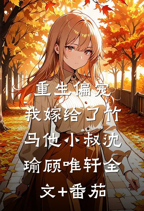 重生偏宠，我嫁给了竹马他小叔沈瑜顾唯轩全文+番茄