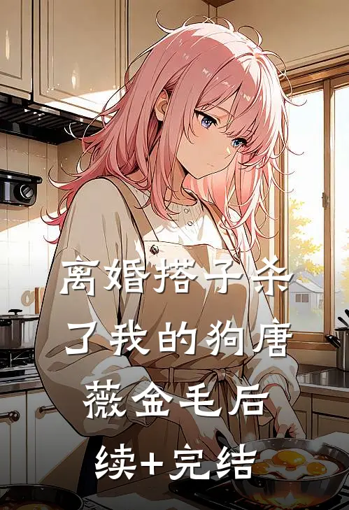 离婚搭子杀了我的狗唐薇金毛后续+完结