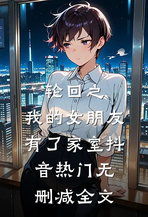 轮回之:我的女朋友有了家室抖音热门无删减全文