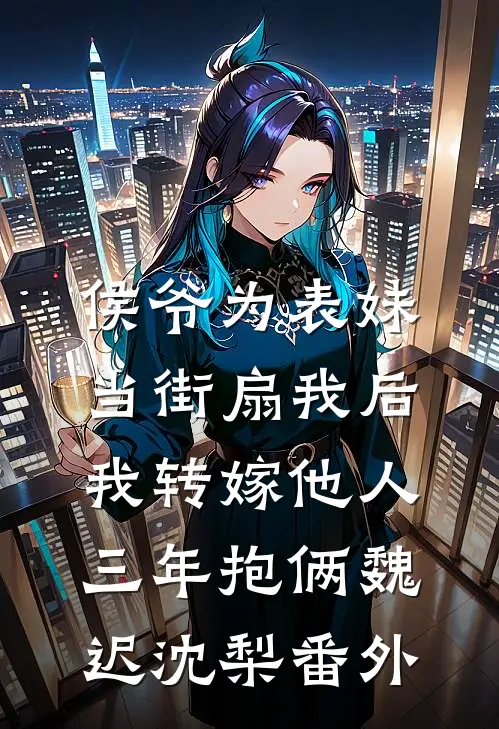 侯爷为表妹当街扇我后，我转嫁他人三年抱俩魏迟沈梨番外