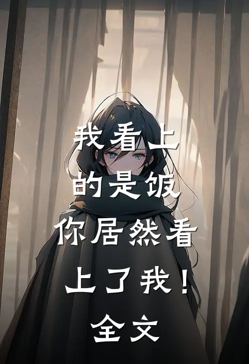 我看上的是饭，你居然看上了我！全文