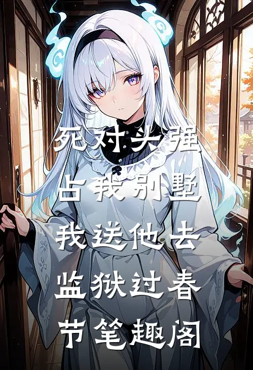 死对头强占我别墅，我送他去监狱过春节笔趣阁