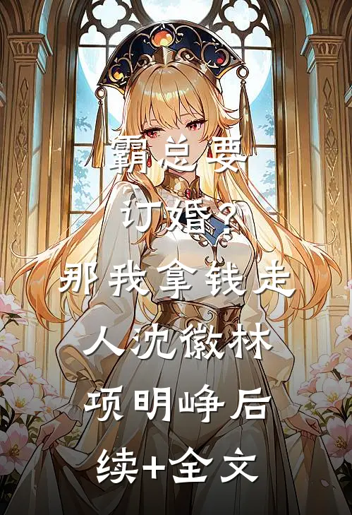霸总要订婚？那我拿钱走人沈徽林项明峥后续+全文
