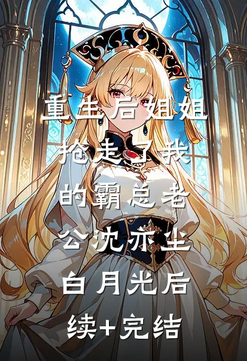 重生后姐姐抢走了我的霸总老公沈亦尘白月光后续+完结