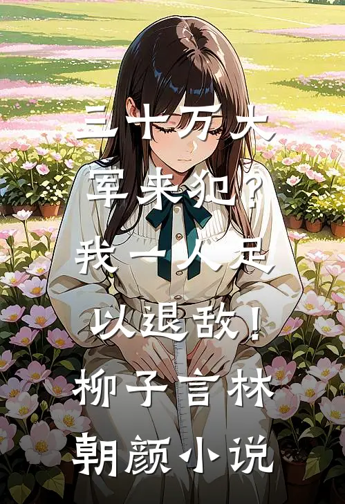 三十万大军来犯？我一人足以退敌！柳子言林朝颜小说