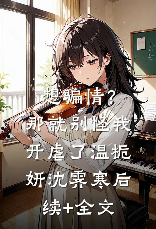 想骗情？那就别怪我开虐了温栀妍沈霁寒后续+全文