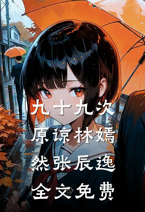 九十九次原谅林嫣然张辰逸全文免费