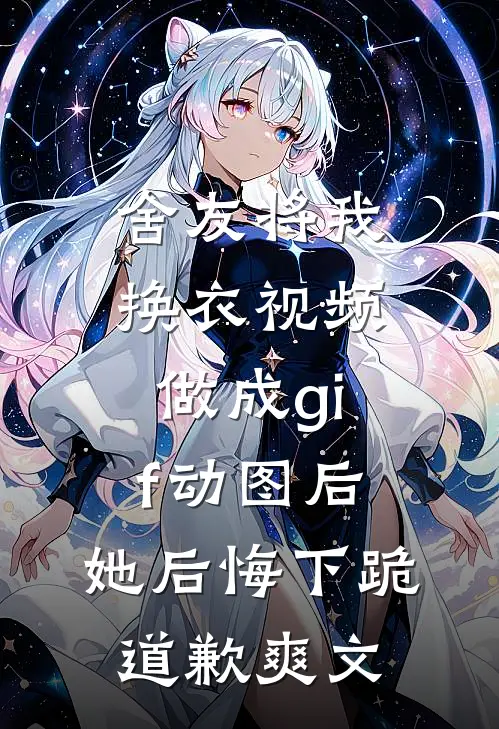 舍友将我换衣视频做成gif动图后，她后悔下跪道歉爽文