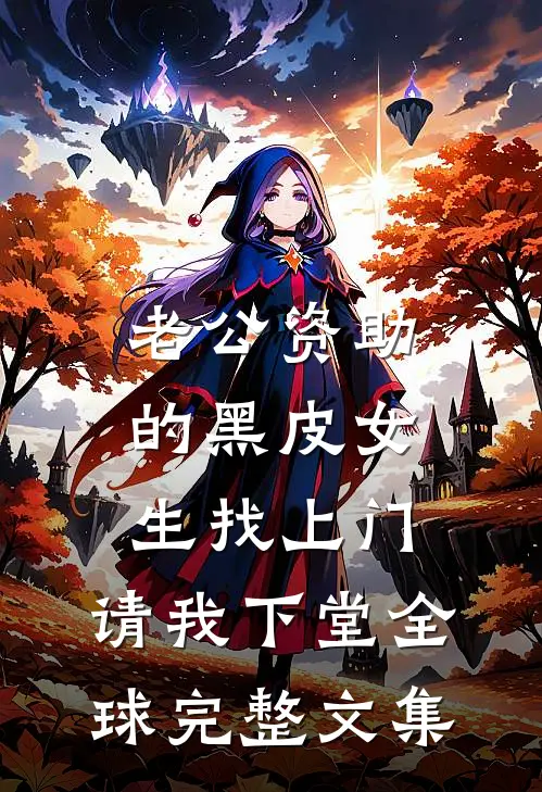 老公资助的黑皮女生找上门，请我下堂全球完整文集