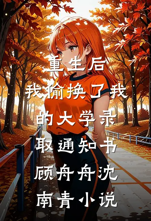 重生后，我偷换了我的大学录取通知书顾舟舟沈南青小说