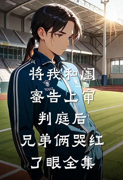 将我和闺蜜告上审判庭后，兄弟俩哭红了眼 全集