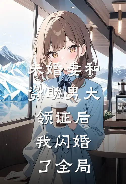 未婚妻和资助男大领证后，我闪婚了全局
