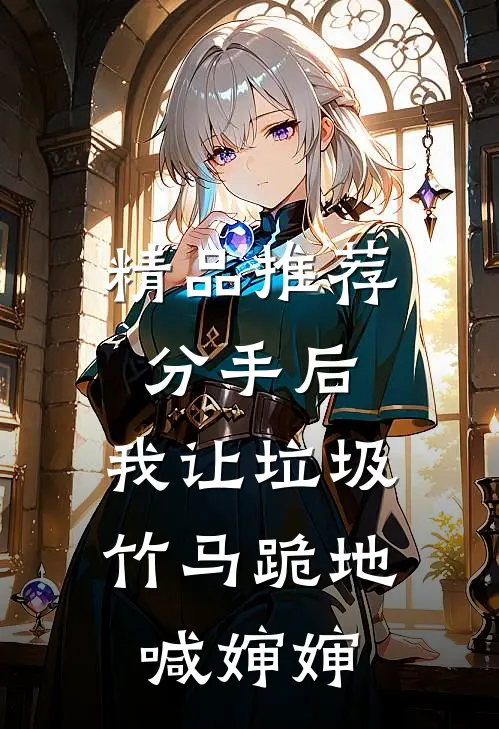 精品推荐分手后，我让垃圾竹马跪地喊婶婶