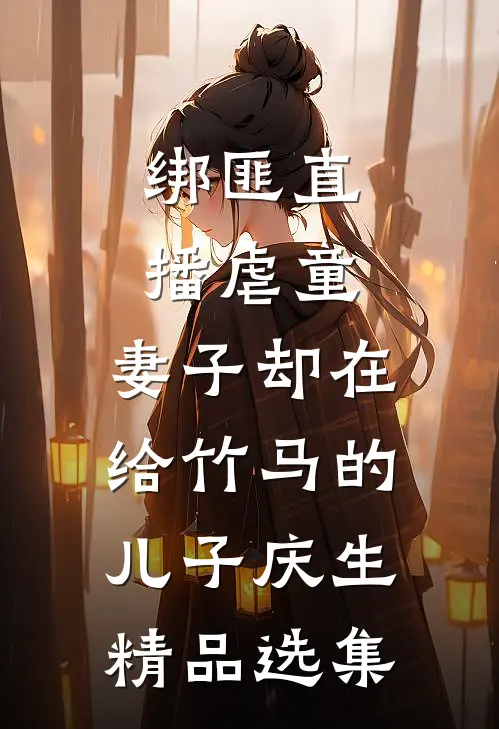 绑匪直播虐童，妻子却在给竹马的儿子庆生精品选集