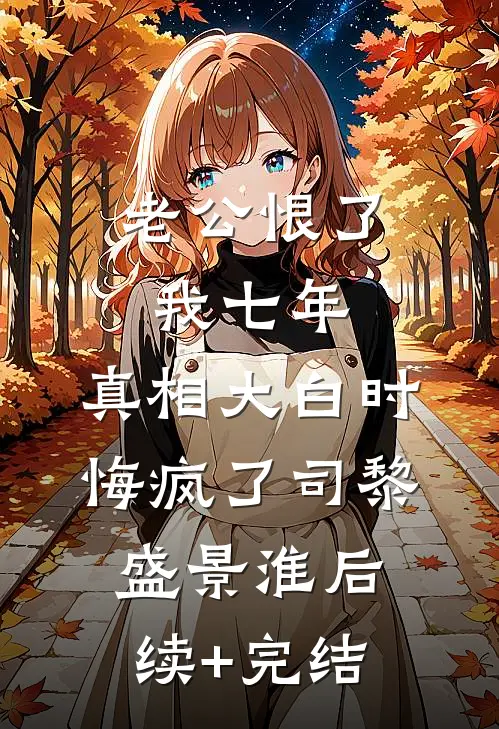 老公恨了我七年，真相大白时悔疯了司黎盛景淮后续+完结