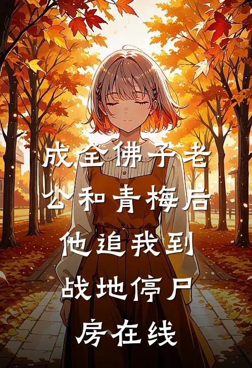 成全佛子老公和青梅后，他追我到战地停尸房在线