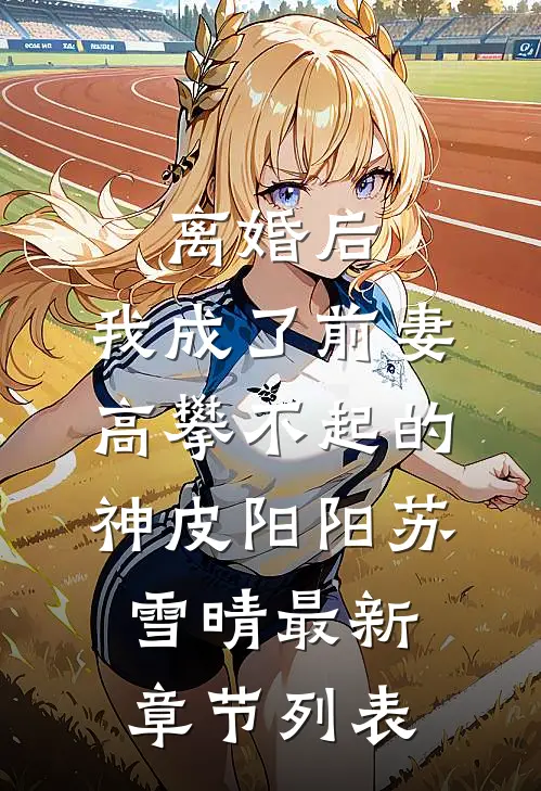 离婚后，我成了前妻高攀不起的神皮阳阳苏雪晴最新章节列表
