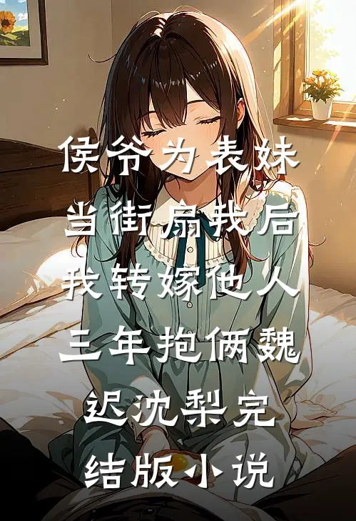 侯爷为表妹当街扇我后，我转嫁他人三年抱俩魏迟沈梨完结版小说