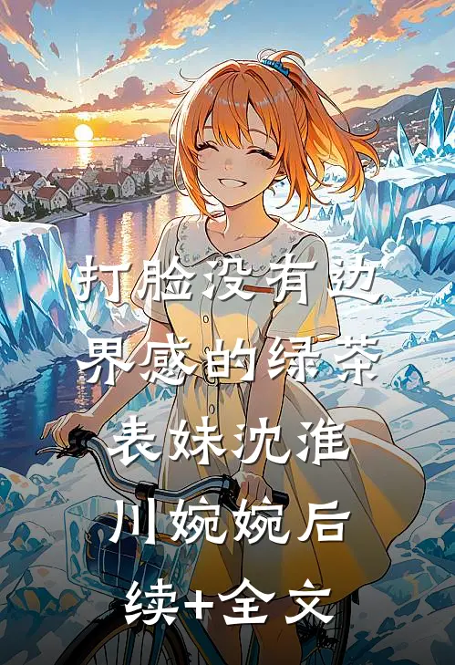 打脸没有边界感的绿茶表妹沈淮川婉婉后续+全文