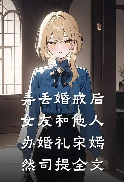 弄丢婚戒后，女友和他人办婚礼宋嫣然司提全文