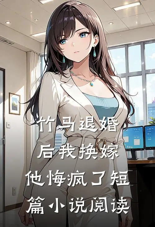 竹马退婚后我换嫁，他悔疯了短篇小说阅读