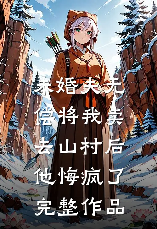 未婚夫无偿将我卖去山村后，他悔疯了完整作品