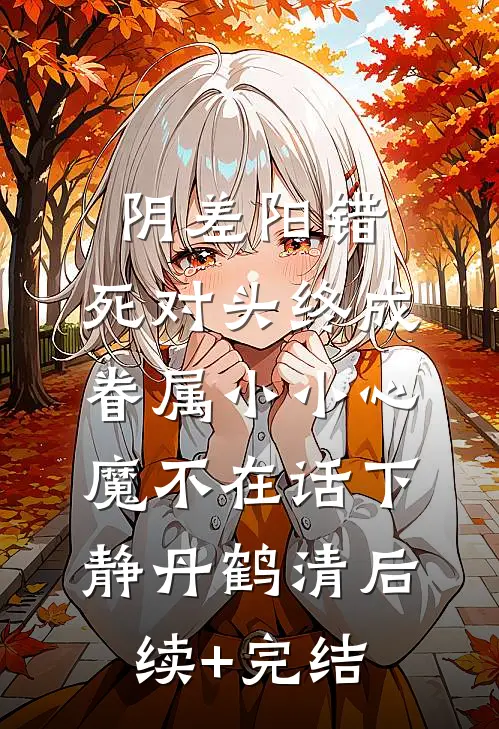 阴差阳错：死对头终成眷属-小小心魔不在话下静丹鹤清后续+完结