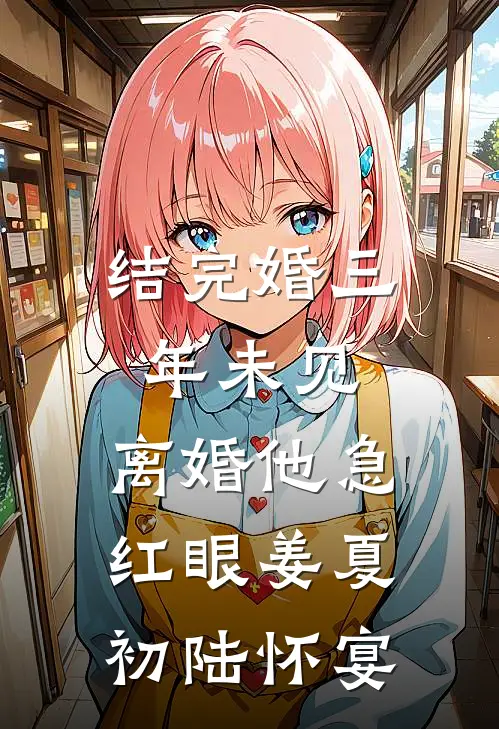 结完婚三年未见，离婚他急红眼姜夏初陆怀宴