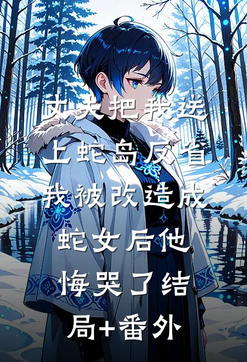 丈夫把我送上蛇岛反省，我被改造成蛇女后他悔哭了结局+番外
