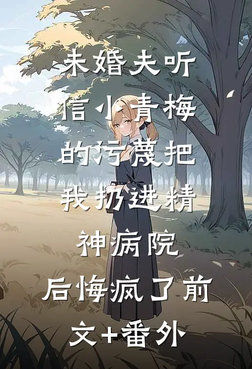 未婚夫听信小青梅的污蔑把我扔进精神病院，后悔疯了前文+番外