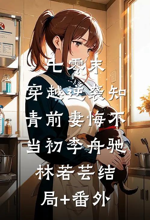 七零末：穿越逆袭知青前妻悔不当初李舟驰林若芸结局+番外