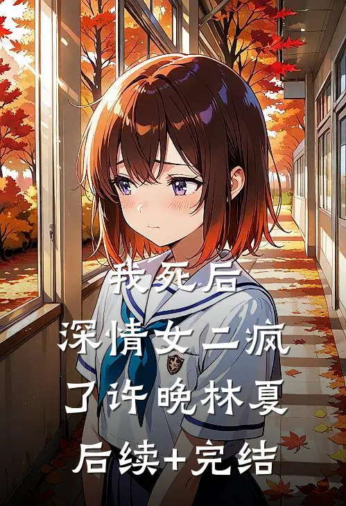 我死后，深情女二疯了许晚林夏后续+完结