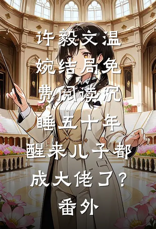 许毅文温婉结局免费阅读沉睡五十年，醒来儿子都成大佬了？番外