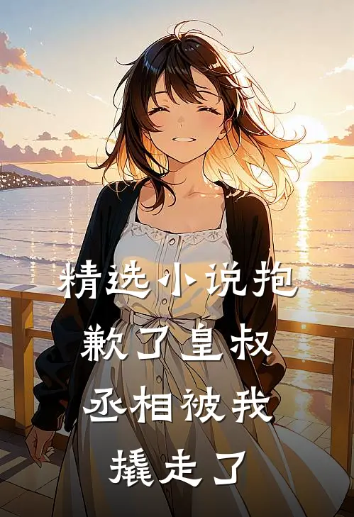 精选小说抱歉了皇叔，丞相被我撬走了