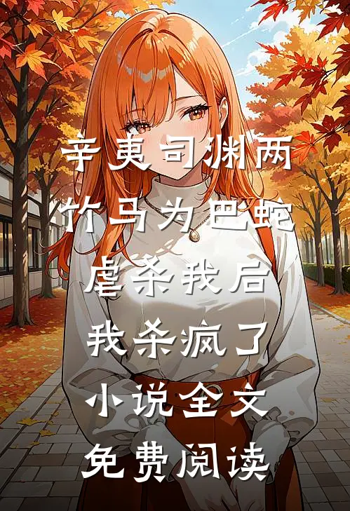 辛夷司渊两竹马为巴蛇虐杀我后，我杀疯了小说全文免费阅读