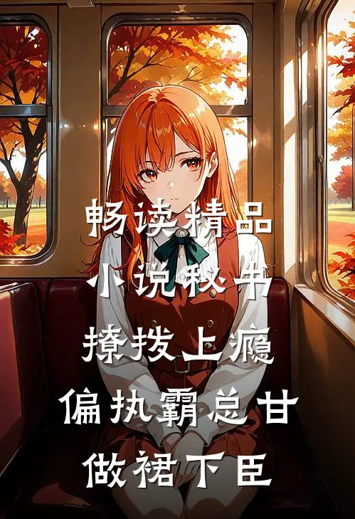 畅读精品小说秘书撩拨上瘾，偏执霸总甘做裙下臣