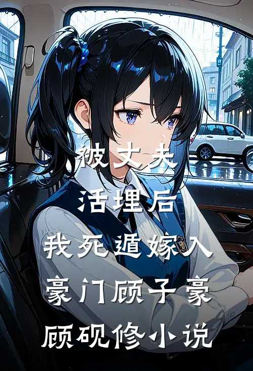 被丈夫活埋后，我死遁嫁入豪门顾子豪顾砚修小说
