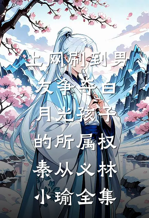 上网刷到男友争夺白月光孩子的所属权秦从义林小瑜 全集